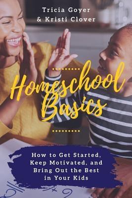 Homeschool Basics: How to Get Started, Keep Motivated, and Bring Out the Best in Your Kids by Goyer, Tricia