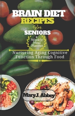 Brain Diet Recipes For Seniors: Nurturing Aging Cognitive Function Through Food by J. Abbey, Mary