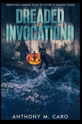 Dreaded Invocations: Terrifying Horror Tales to Utter in Hushed Tones by Caro, Anthony M.