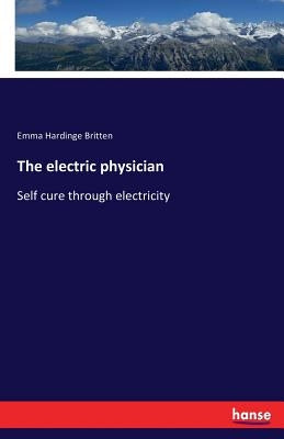 The electric physician: Self cure through electricity by Britten, Emma Hardinge