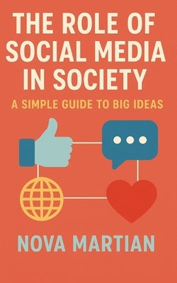 The Role of Social Media in Society: A Simple Guide to Big Ideas by Martian, Nova