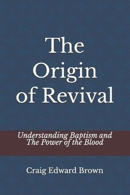 The Origin of Revival: Understanding Baptism and The Power of the Blood by Brown, Craig Edward