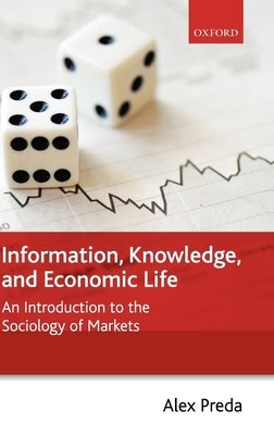 Information, Knowledge, and Economic Life: An Introduction to the Sociology of Markets by Preda, Alex