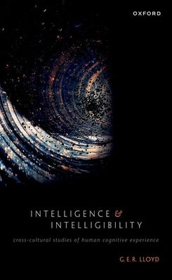 Intelligence and Intelligibility: Cross-Cultural Studies of Human Cognitive Experience by Lloyd, G. E. R.