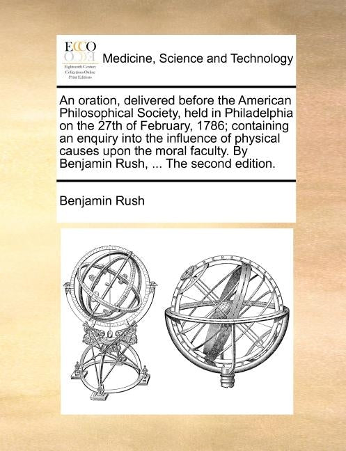 An oration, delivered before the American Philosophical Society, held in Philadelphia on the 27th of February, 1786; containing an enquiry into the in by Rush, Benjamin