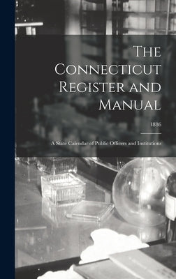 The Connecticut Register and Manual: a State Calendar of Public Officers and Institutions; 1886 by Anonymous