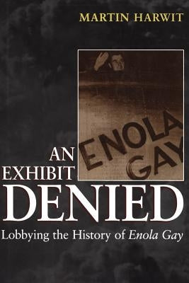 An Exhibit Denied: Lobbying the History of Enola Gay by Harwit, Martin