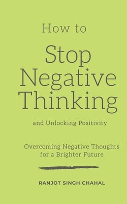 How to Stop Negative Thinking and Unlocking Positivity: Overcoming Negative Thoughts for a Brighter Future by Chahal, Ranjot Singh