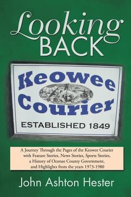 Looking Back: A Journey Through the Pages of the Keowee Courier with Feature Stories, News Stories, Sports Stories, a History of Oco by Hester, John Ashton