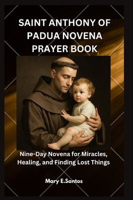 Saint Anthony of Padua Novena Prayer Book: Nine-Day Novena for Miracles, Healing, and Finding Lost Things by E. Santos, Mary