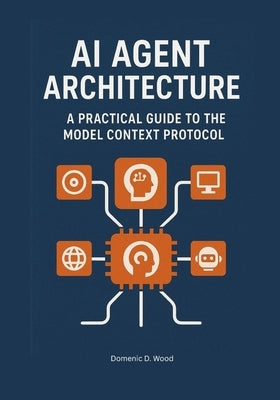 AI Agent Architecture: A Practical Guide to the Model Context Protocol by Wood, Domenic D.