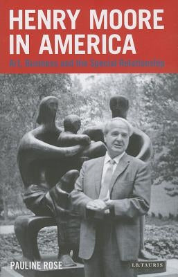 Henry Moore in America: Art, Business and the Special Relationship by Rose, Pauline