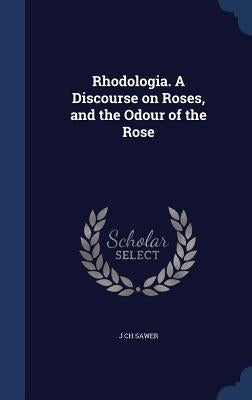 Rhodologia. A Discourse on Roses, and the Odour of the Rose by Sawer, J. Ch