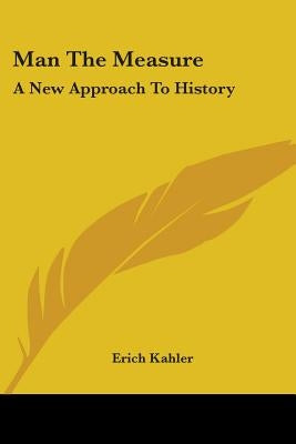 Man the Measure: A New Approach to History by Kahler, Erich