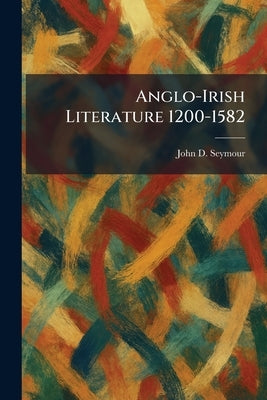 Anglo-Irish Literature 1200-1582 by Seymour, John D.
