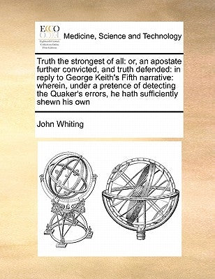 Truth the Strongest of All: Or, an Apostate Further Convicted, and Truth Defended: In Reply to George Keith's Fifth Narrative: Wherein, Under a Pr by Whiting, John