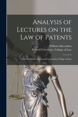 Analysis of Lectures on the Law of Patents: Delivered Before the Cornell University College of Law by Macomber, William 1857-1920