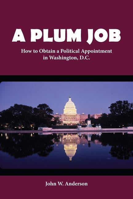 A Plum Job: How to Obtain a Political Appointment in Washington, D.C. by Anderson, John W.