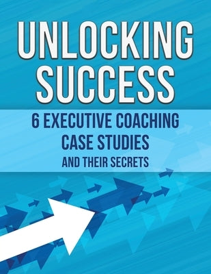 Unlocking Success: 6 Executive Coaching Case Studies and Their Secrets by Delahaie, Paul