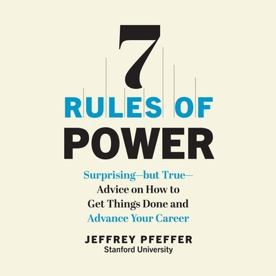 7 Rules of Power: Surprising - But True - Advice on How to Get Things Done and Advance Your Career by Pfeffer, Jeffrey