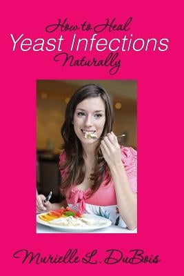 How to Heal Yeast Infections Naturally: A Holistic Approach to Curing Candida Overgrowth by DuBois, Murielle L.