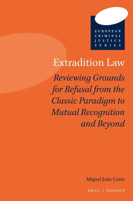 Extradition Law: Reviewing Grounds for Refusal from the Classic Paradigm to Mutual Recognition and Beyond by João Costa, Miguel