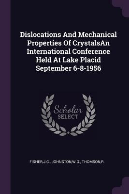 Dislocations And Mechanical Properties Of CrystalsAn International Conference Held At Lake Placid September 6-8-1956 by Fisher, Jc