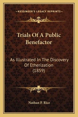 Trials Of A Public Benefactor: As Illustrated In The Discovery Of Etherization (1859) by Rice, Nathan P.