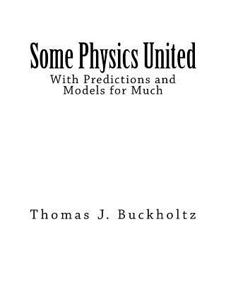 Some Physics United: With Predictions and Models for Much by Buckholtz, Thomas J.
