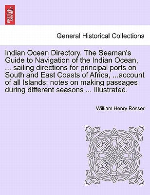 Indian Ocean Directory. The Seaman's Guide to Navigation of the Indian Ocean, ... sailing directions for principal ports on South and East Coasts of A by Rosser, William Henry