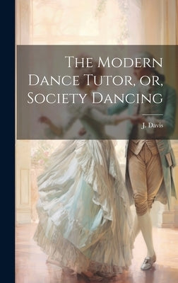 The Modern Dance Tutor, or, Society Dancing by Davis, J.