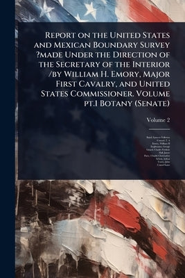 Report on the United States and Mexican Boundary Survey ?made Under the Direction of the Secretary of the Interior /by William H. Emory, Major First C by Fullerton, Baird
