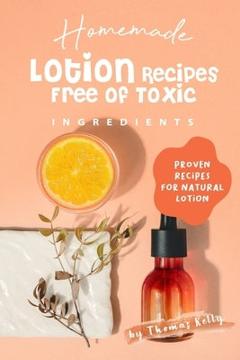 Homemade Lotion Recipes Free of Toxic Ingredients: Proven Recipes for Natural Lotion by Kelly, Thomas