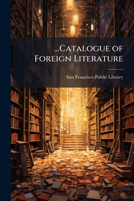 ...Catalogue of Foreign Literature by San Francisco Public Library