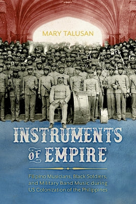 Instruments of Empire: Filipino Musicians, Black Soldiers, and Military Band Music During Us Colonization of the Philippines by Talusan, Mary
