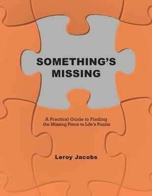 Something's Missing: A Practical Guide to Finding the Missing Piece to Life's Puzzle by Jacobs, Leroy