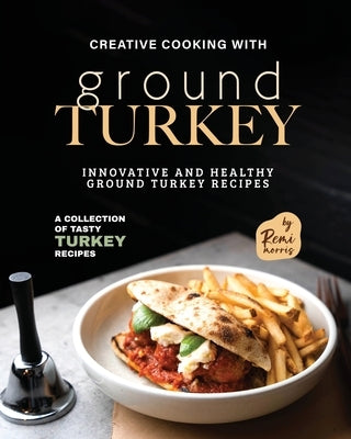Creative Cooking with Ground Turkey: Innovative and Healthy Ground Turkey Recipes by Morris, Remi