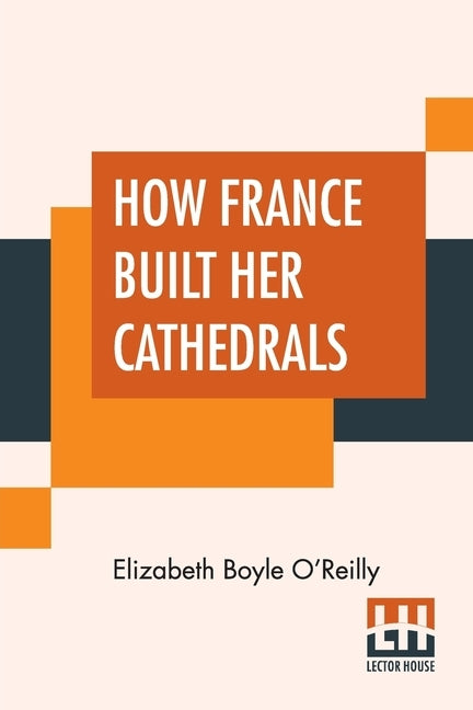 How France Built Her Cathedrals: A Study In The Twelfth And Thirteenth Centuries by O'Reilly, Elizabeth Boyle