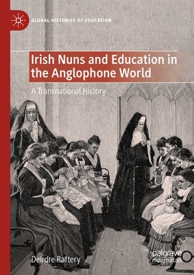 Irish Nuns and Education in the Anglophone World: A Transnational History by Raftery, Deirdre