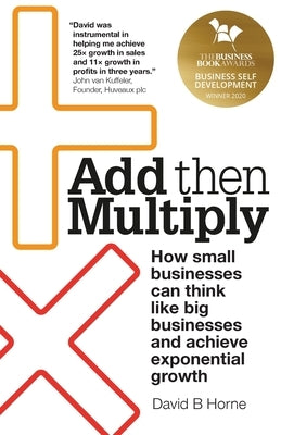 Add Then Multiply: How small businesses can think like big businesses and achieve exponential growth by Horne, David B.
