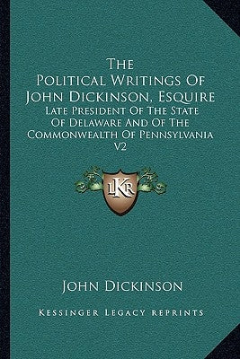 The Political Writings of John Dickinson, Esquire: Late President of the State of Delaware and of the Commonwealth of Pennsylvania V2 by Dickinson, John