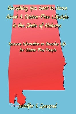 Everything You Want to Know About A Gluten-Free Lifestyle in the State of Alabama: Resource Information on Everyday Life for Gluten-Free People by Spersrud, Jennifer V.