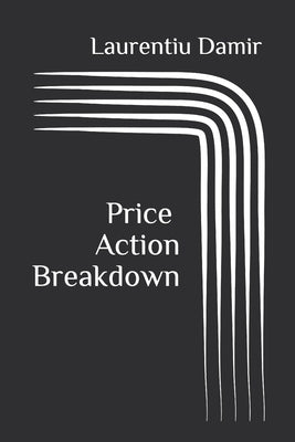 Price Action Breakdown: Exclusive Price Action Trading Approach to Financial Markets by Damir, Laurentiu