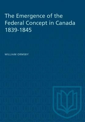 The Emergence of the Federal Concept in Canada 1839-1845 by Ormsby, William