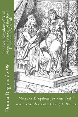The Real Kingdom of Real Moorish Princes of the Real Kingdom of Granada: My Sons Kingdom for Real and I Am a Real Descent of King Vilkinus by Degranade, Donna