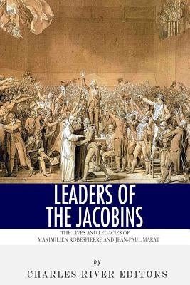 Leaders of the Jacobins: The Lives and Legacies of Maximilien Robespierre and Jean-Paul Marat by Charles River Editors
