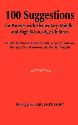 100 Suggestions for Parents with Elementary, Middle, and High School Age Children: A Guide for Parents, Foster Parents, School Counselors, Therapist, by Jones, Bobby