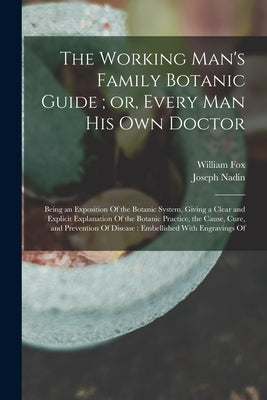 The Working Man's Family Botanic Guide; or, Every man his own Doctor: Being an Exposition Of the Botanic System, Giving a Clear and Explicit Explanati by Fox, William