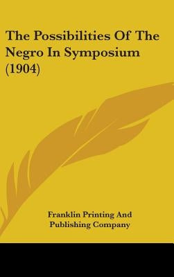 The Possibilities Of The Negro In Symposium (1904) by Franklin Printing and Publishing Company