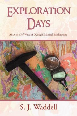 Exploration Days: An A to Z of Ways of Dying in Mineral Exploration by Waddell, S. J.
